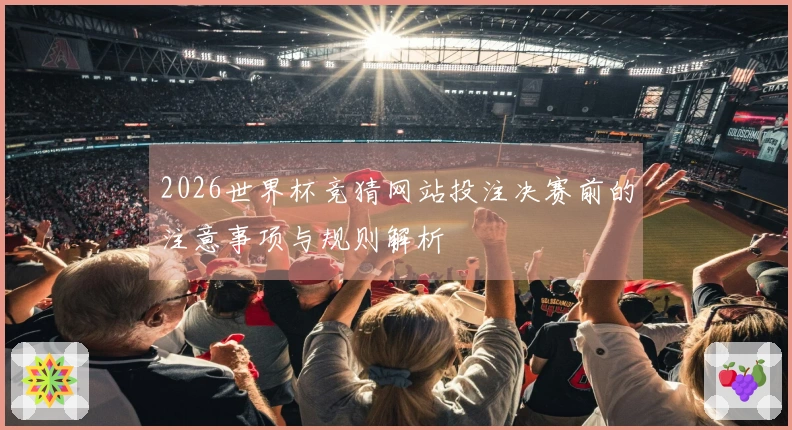 2026世界杯竞猜网站投注决赛前的注意事项与规则解析