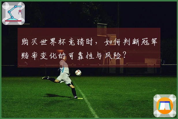 购买世界杯竞猜时，如何判断冠军赔率变化的可靠性与风险？