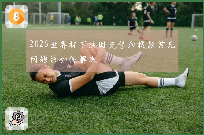 2026世界杯下注时充值和提款常见问题该如何解决