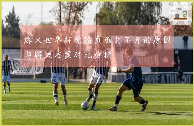 烽火世界杯竞猜页面打不开的原因与解决方案对比分析