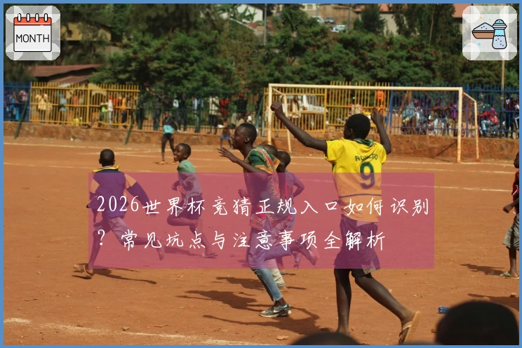 2026世界杯竞猜正规入口如何识别？常见坑点与注意事项全解析