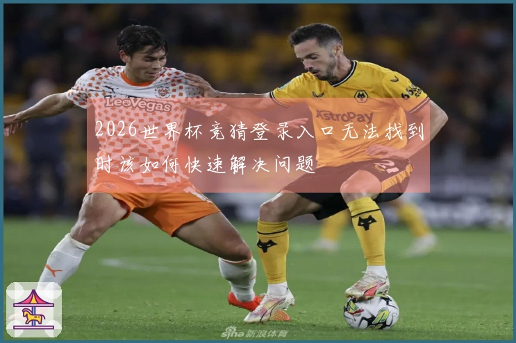 2026世界杯竞猜登录入口无法找到时该如何快速解决问题