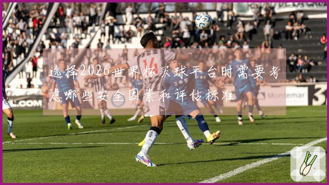 选择2026世界杯买球平台时需要考虑哪些安全因素和评估标准