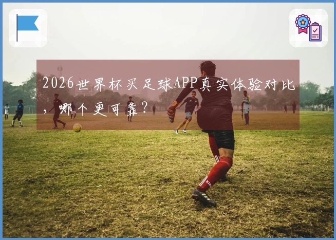 2026世界杯买足球APP真实体验对比，哪个更可靠？