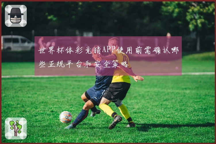 世界杯体彩竞猜APP使用前需确认哪些正规平台和安全策略