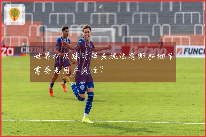世界杯买球时串关玩法有哪些细节需要老用户关注？