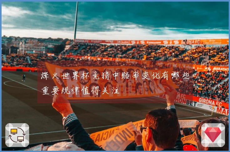 烽火世界杯竞猜中赔率变化有哪些重要规律值得关注