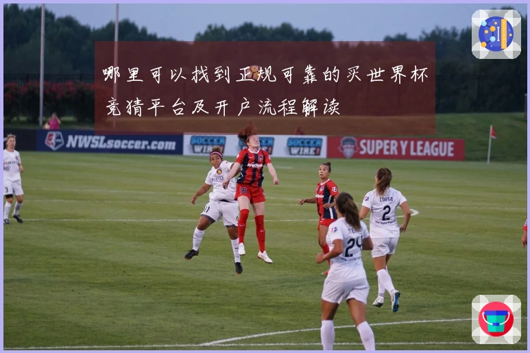 哪里可以找到正规可靠的买世界杯竞猜平台及开户流程解读