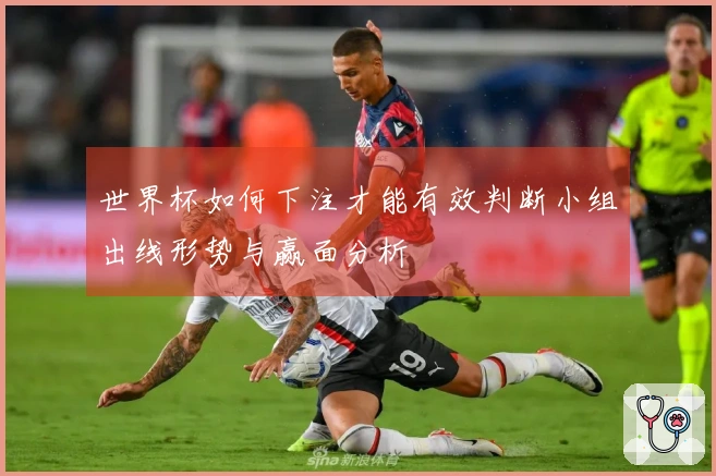 世界杯如何下注才能有效判断小组出线形势与赢面分析