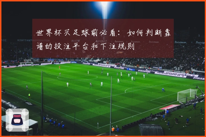世界杯买足球前必看:如何判断靠谱的投注平台和下注规则